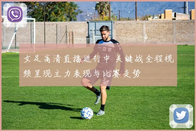 女足高清直播进行中 关键战全程视频呈现主力表现与比赛走势
